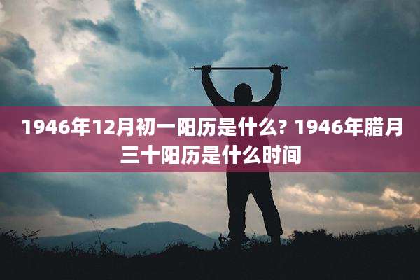 1946年12月初一阳历是什么? 1946年腊月三十阳历是什么时间