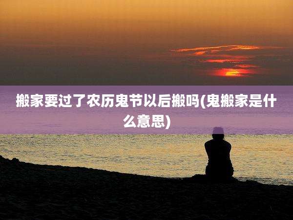 搬家要过了农历鬼节以后搬吗(鬼搬家是什么意思)