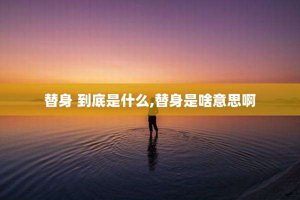 替身 到底是什么,替身是啥意思啊