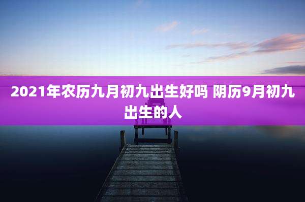 2021年农历九月初九出生好吗 阴历9月初九出生的人
