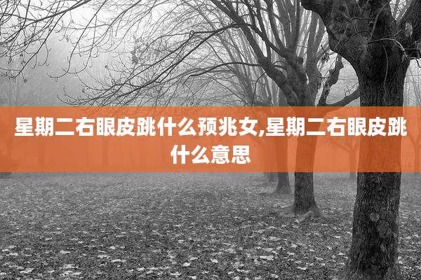 星期二右眼皮跳什么预兆女,星期二右眼皮跳什么意思