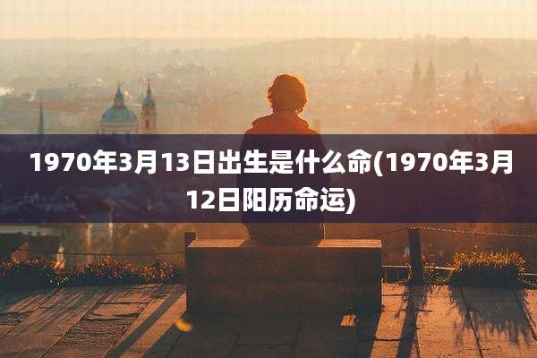 1970年3月13日出生是什么命(1970年3月12日阳历命运)