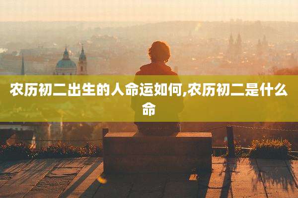 农历初二出生的人命运如何,农历初二是什么命