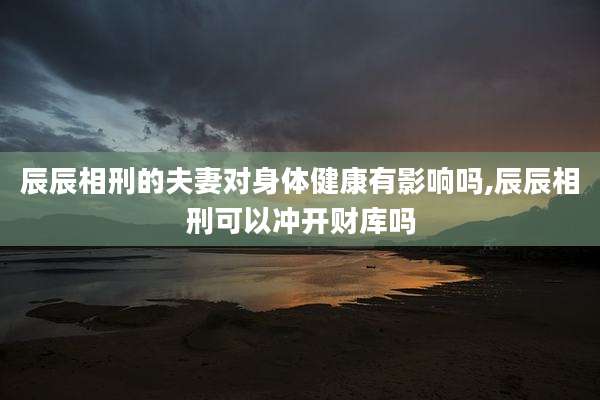 辰辰相刑的夫妻对身体健康有影响吗,辰辰相刑可以冲开财库吗
