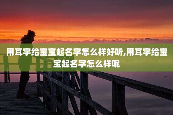 用耳字给宝宝起名字怎么样好听,用耳字给宝宝起名字怎么样呢
