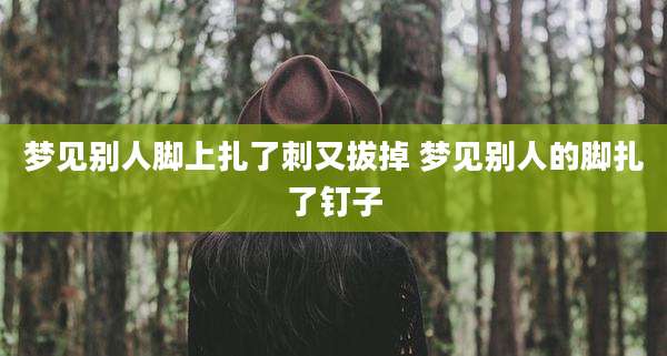 梦见别人脚上扎了刺又拔掉 梦见别人的脚扎了钉子