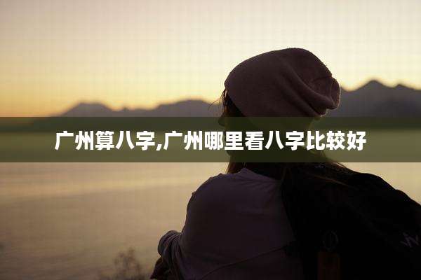 广州算八字,广州哪里看八字比较好