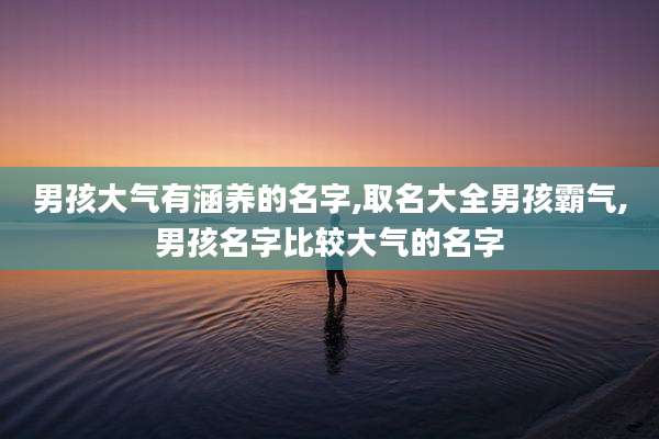 男孩大气有涵养的名字,取名大全男孩霸气,男孩名字比较大气的名字
