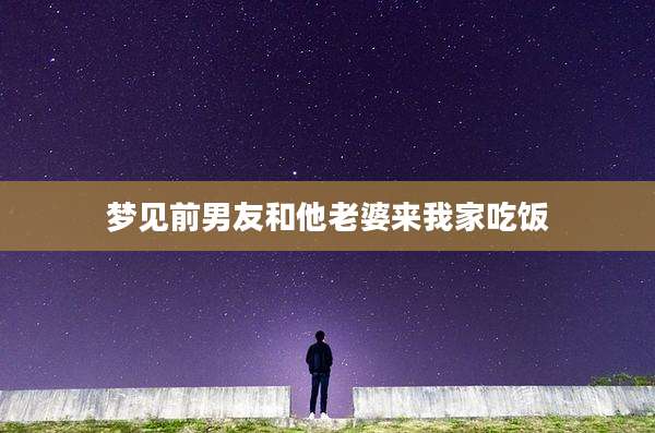 梦见前男友和他老婆来我家吃饭