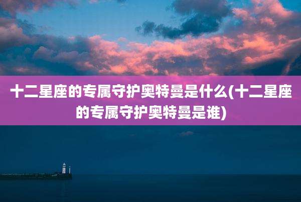 十二星座的专属守护奥特曼是什么(十二星座的专属守护奥特曼是谁)