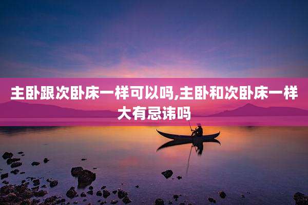 主卧跟次卧床一样可以吗,主卧和次卧床一样大有忌讳吗