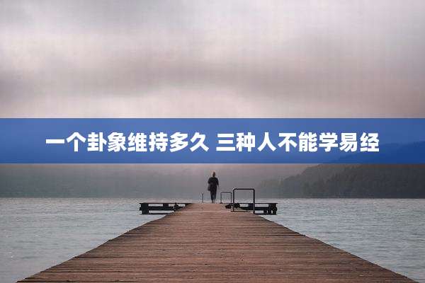 一个卦象维持多久 三种人不能学易经