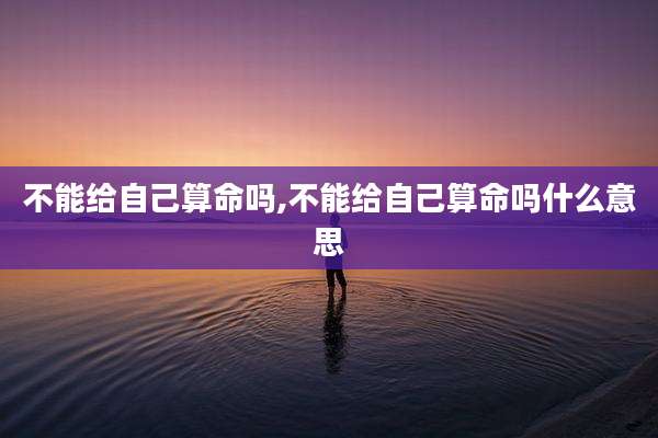 不能给自己算命吗,不能给自己算命吗什么意思