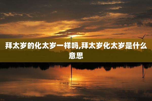 拜太岁的化太岁一样吗,拜太岁化太岁是什么意思