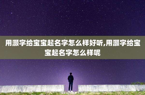 用灏字给宝宝起名字怎么样好听,用灏字给宝宝起名字怎么样呢