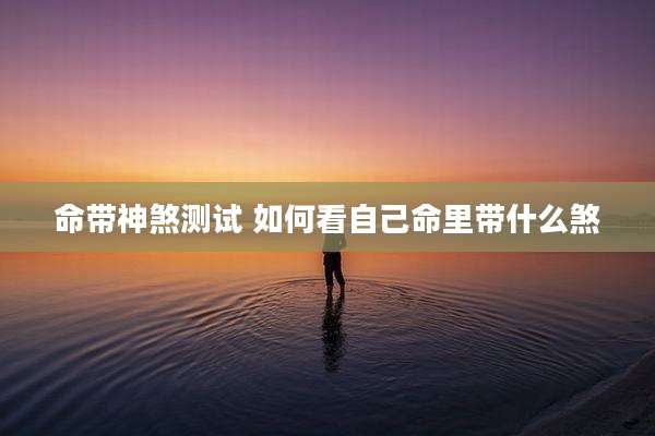 命带神煞测试 如何看自己命里带什么煞