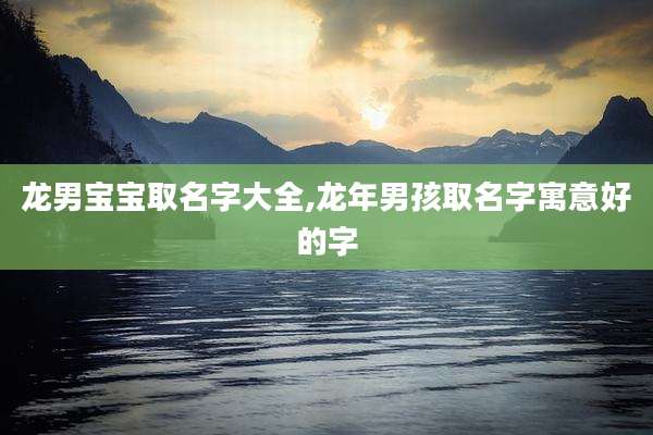龙男宝宝取名字大全,龙年男孩取名字寓意好的字