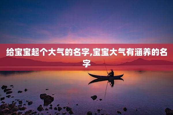 给宝宝起个大气的名字,宝宝大气有涵养的名字