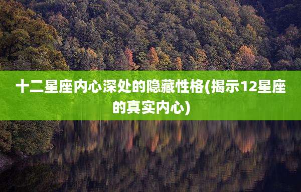 十二星座内心深处的隐藏性格(揭示12星座的真实内心)