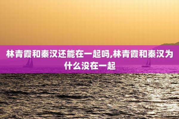林青霞和秦汉还能在一起吗,林青霞和秦汉为什么没在一起