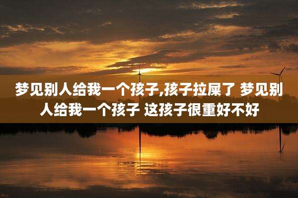 梦见别人给我一个孩子,孩子拉屎了 梦见别人给我一个孩子 这孩子很重好不好
