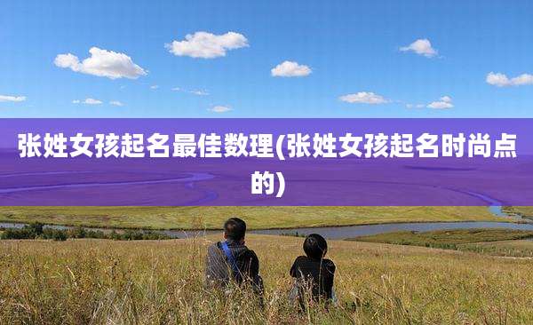 张姓女孩起名最佳数理(张姓女孩起名时尚点的)