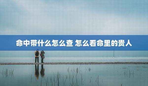 命中带什么怎么查 怎么看命里的贵人
