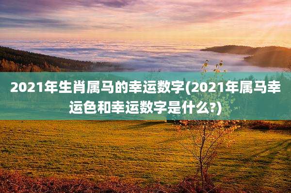 2021年生肖属马的幸运数字(2021年属马幸运色和幸运数字是什么?)