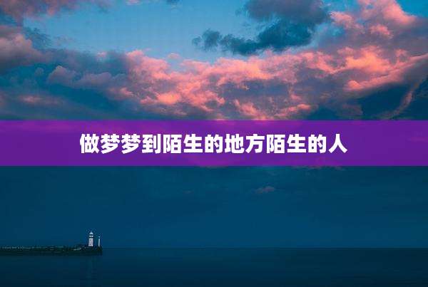 做梦梦到陌生的地方陌生的人
