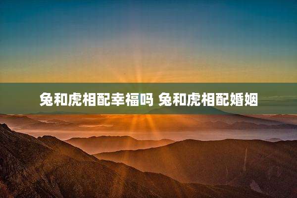 兔和虎相配幸福吗 兔和虎相配婚姻