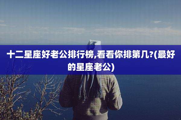 十二星座好老公排行榜,看看你排第几?(最好的星座老公)
