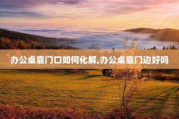 办公桌靠门口如何化解,办公桌靠门边好吗