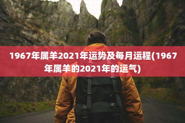 1967年属羊2021年运势及每月运程(1967年属羊的2021年的运气)