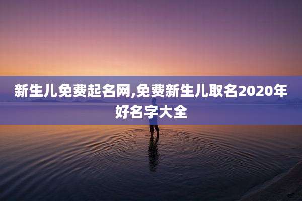 新生儿免费起名网,免费新生儿取名2020年好名字大全
