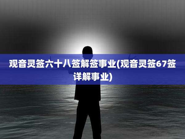 观音灵签六十八签解签事业(观音灵签67签详解事业)