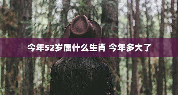 今年52岁属什么生肖 今年多大了