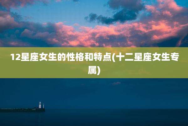 12星座女生的性格和特点(十二星座女生专属)