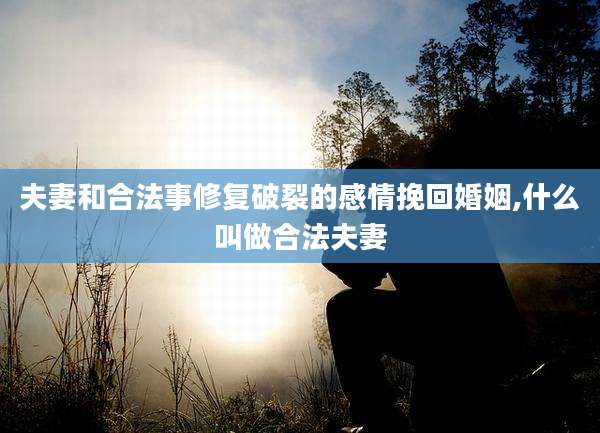 夫妻和合法事修复破裂的感情挽回婚姻,什么叫做合法夫妻