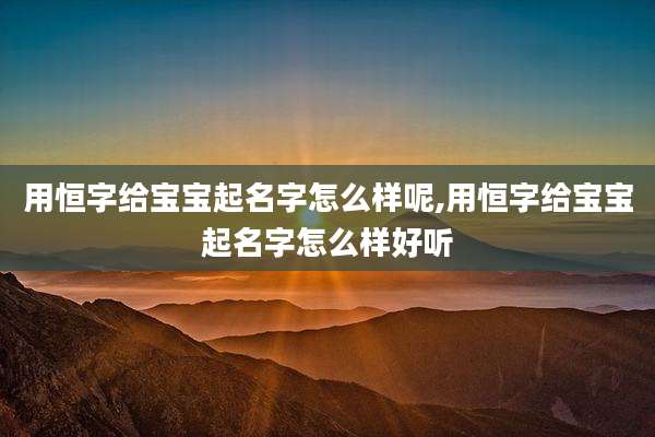 用恒字给宝宝起名字怎么样呢,用恒字给宝宝起名字怎么样好听