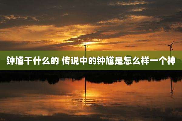 钟馗干什么的 传说中的钟馗是怎么样一个神