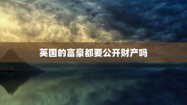 英国的富豪都要公开财产吗