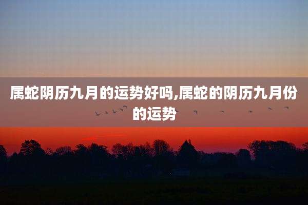 属蛇阴历九月的运势好吗,属蛇的阴历九月份的运势