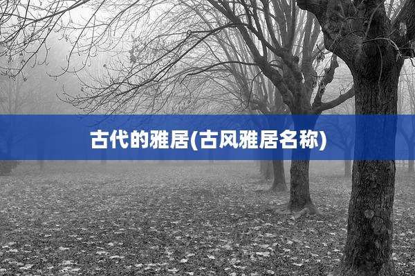 古代的雅居(古风雅居名称)