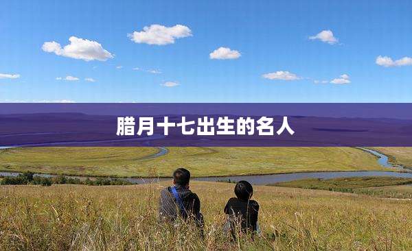 腊月十七出生的名人