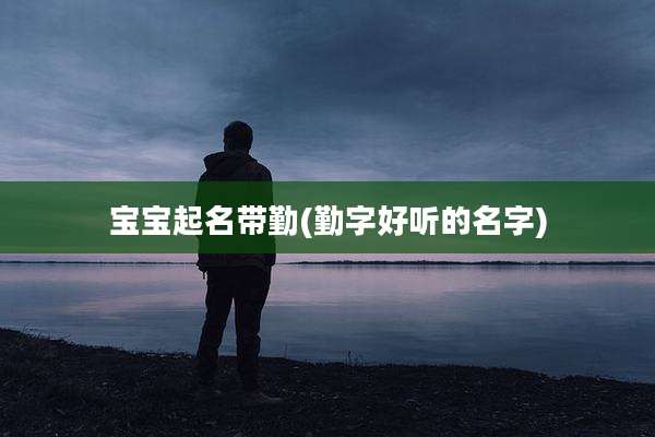 宝宝起名带勤(勤字好听的名字)