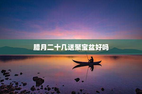 腊月二十几送聚宝盆好吗