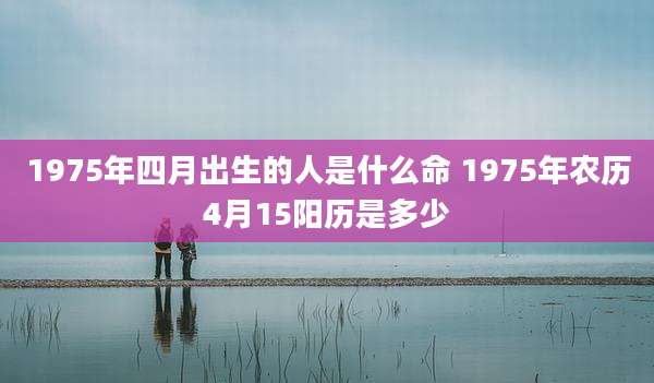 1975年四月出生的人是什么命 1975年农历4月15阳历是多少