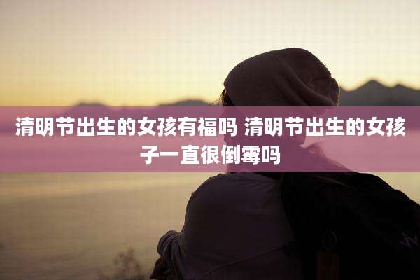 清明节出生的女孩有福吗 清明节出生的女孩子一直很倒霉吗
