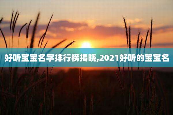 好听宝宝名字排行榜揭晓,2021好听的宝宝名