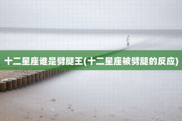十二星座谁是劈腿王(十二星座被劈腿的反应)